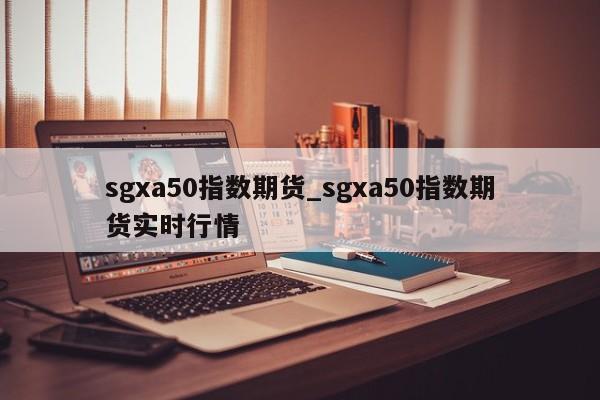 sgxa50指数期货_sgxa50指数期货实时行情